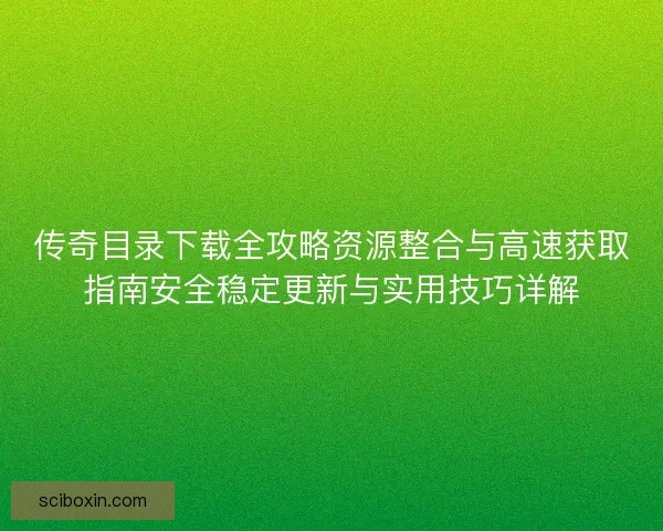 传奇目录下载全攻略资源整合与高速获取指南安全稳定更新与实用技巧详解