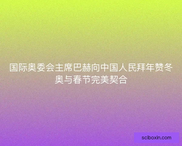 国际奥委会主席巴赫向中国人民拜年赞冬奥与春节完美契合
