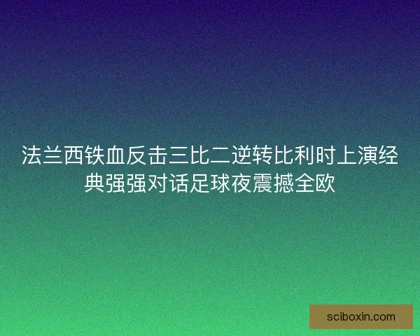 法兰西铁血反击三比二逆转比利时上演经典强强对话足球夜震撼全欧