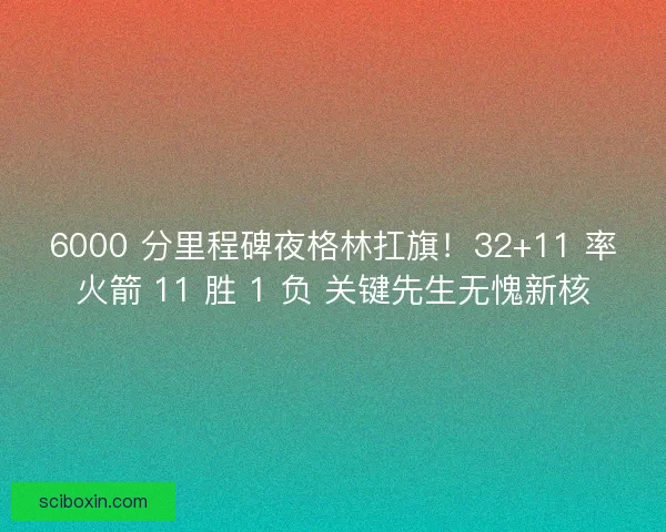 6000 分里程碑夜格林扛旗！32+11 率火箭 11 胜 1 负 关键先生无愧新核