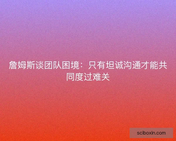詹姆斯谈团队困境：只有坦诚沟通才能共同度过难关