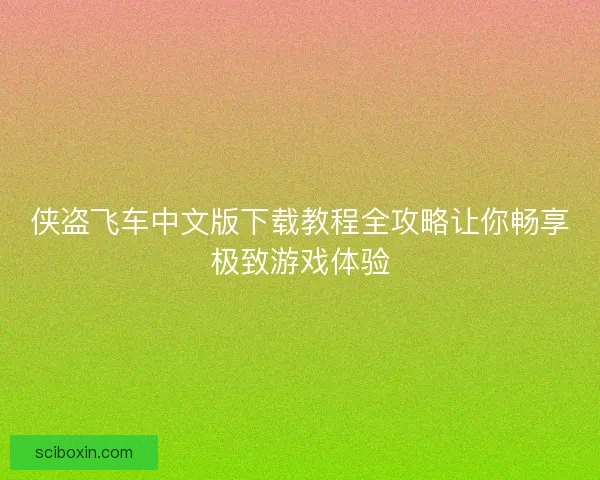 侠盗飞车中文版下载教程全攻略让你畅享极致游戏体验
