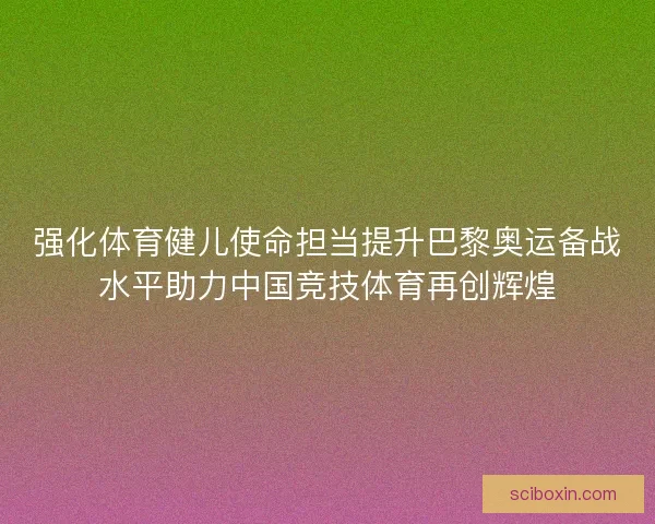强化体育健儿使命担当提升巴黎奥运备战水平助力中国竞技体育再创辉煌