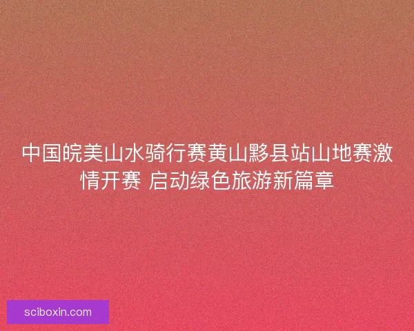 中国皖美山水骑行赛黄山黟县站山地赛激情开赛 启动绿色旅游新篇章
