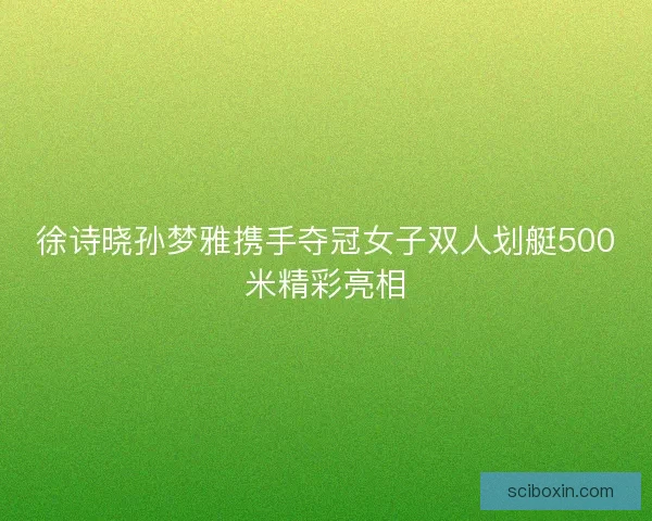 徐诗晓孙梦雅携手夺冠女子双人划艇500米精彩亮相