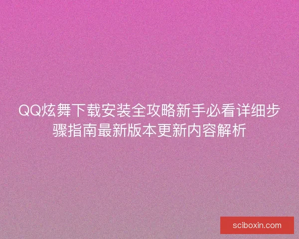 QQ炫舞下载安装全攻略新手必看详细步骤指南最新版本更新内容解析